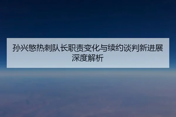 孙兴慜热刺队长职责变化与续约谈判新进展深度解析（FBSPORTS）
