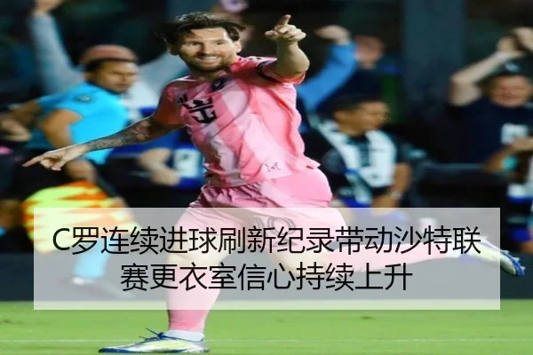 C罗连续进球刷新纪录带动沙特联赛更衣室信心持续上升 - FBSPORTS