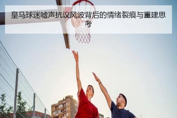 皇马球迷嘘声抗议风波背后的情绪裂痕与重建思考 - FBSPORTS
